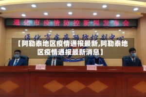 【阿勒泰地区疫情通报最新,阿勒泰地区疫情通报最新消息】