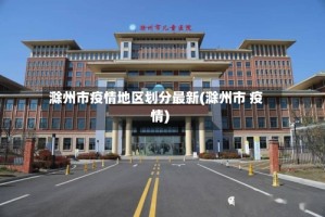 滁州市疫情地区划分最新(滁州市 疫情)