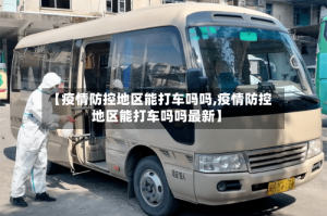 【疫情防控地区能打车吗吗,疫情防控地区能打车吗吗最新】