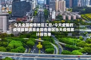 今天全国疫情地区汇总/今天全国的疫情最新消息全国各地区当天疫情累计报告单