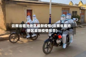 云南省临沧地区最新疫情(云南省临沧地区最新疫情报告)