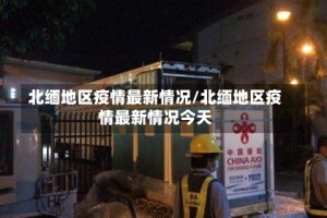 北缅地区疫情最新情况/北缅地区疫情最新情况今天