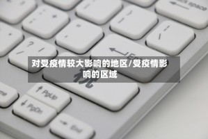 对受疫情较大影响的地区/受疫情影响的区域