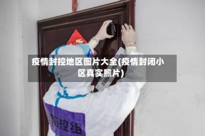 疫情封控地区图片大全(疫情封闭小区真实照片)