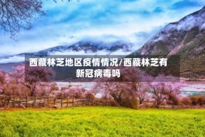 西藏林芝地区疫情情况/西藏林芝有新冠病毒吗