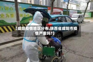 【咸阳疫情地区分布,陕西省咸阳市疫情严重吗?】