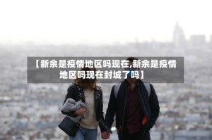 【新余是疫情地区吗现在,新余是疫情地区吗现在封城了吗】