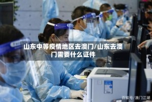 山东中等疫情地区去澳门/山东去澳门需要什么证件
