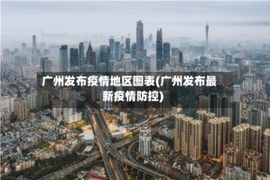 广州发布疫情地区图表(广州发布最新疫情防控)