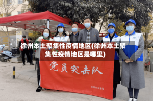 徐州本土聚集性疫情地区(徐州本土聚集性疫情地区是哪里)