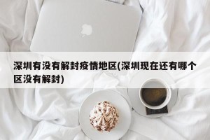 深圳有没有解封疫情地区(深圳现在还有哪个区没有解封)