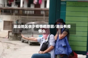 潮汕地区很少疫情的原因/潮汕有疫情么