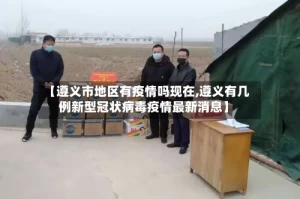 【遵义市地区有疫情吗现在,遵义有几例新型冠状病毒疫情最新消息】