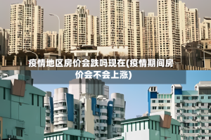 疫情地区房价会跌吗现在(疫情期间房价会不会上涨)