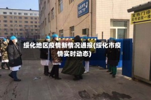 绥化地区疫情新情况通报(绥化市疫情实时动态)