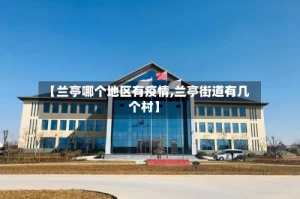 【兰亭哪个地区有疫情,兰亭街道有几个村】