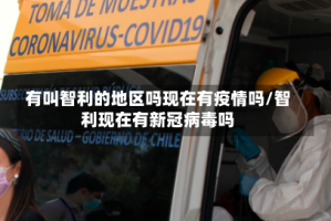 有叫智利的地区吗现在有疫情吗/智利现在有新冠病毒吗