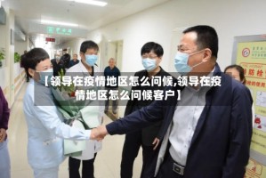 【领导在疫情地区怎么问候,领导在疫情地区怎么问候客户】