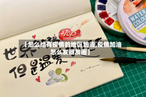 【怎么给有疫情的地区加油,疫情加油怎么发朋友圈】