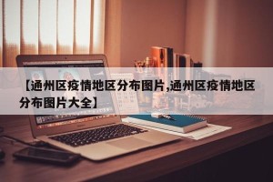 【通州区疫情地区分布图片,通州区疫情地区分布图片大全】