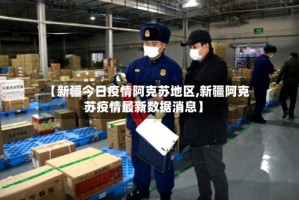 【新疆今日疫情阿克苏地区,新疆阿克苏疫情最新数据消息】