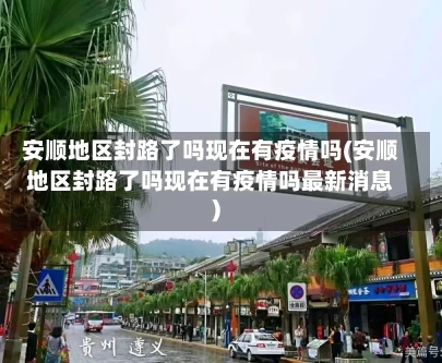 安顺地区封路了吗现在有疫情吗(安顺地区封路了吗现在有疫情吗最新消息)