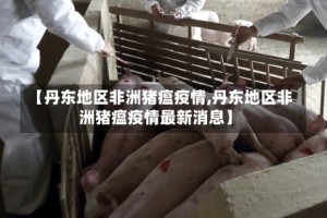【丹东地区非洲猪瘟疫情,丹东地区非洲猪瘟疫情最新消息】