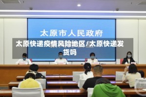 太原快递疫情风险地区/太原快递发货吗