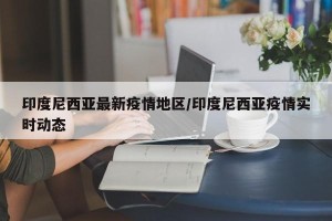 印度尼西亚最新疫情地区/印度尼西亚疫情实时动态