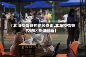 【北海疫情管控地区查询,北海疫情管控地区查询最新】