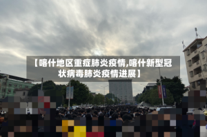 【喀什地区重症肺炎疫情,喀什新型冠状病毒肺炎疫情进展】