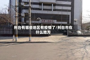 刑台有哪些地区有疫情了/刑台市在什么地方