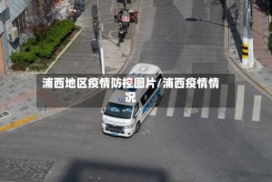 浦西地区疫情防控图片/浦西疫情情况