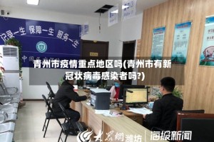 青州市疫情重点地区吗(青州市有新冠状病毒感染者吗?)