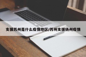 支援苏州是什么疫情地区/苏州支援扬州疫情