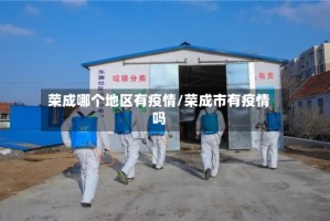 荣成哪个地区有疫情/荣成市有疫情吗