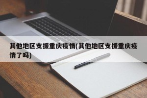 其他地区支援重庆疫情(其他地区支援重庆疫情了吗)