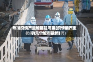 热搜疫情严重地区是哪里(疫情最严重的几个城市最新)