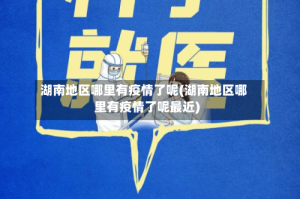 湖南地区哪里有疫情了呢(湖南地区哪里有疫情了呢最近)
