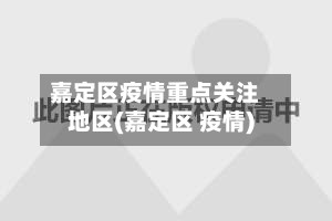 嘉定区疫情重点关注地区(嘉定区 疫情)