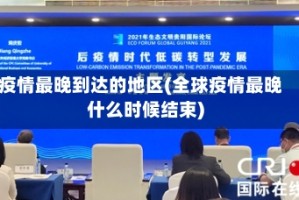 疫情最晚到达的地区(全球疫情最晚什么时候结束)