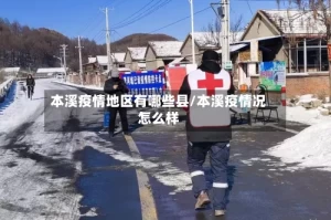 本溪疫情地区有哪些县/本溪疫情况怎么样