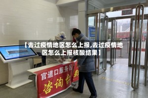 【去过疫情地区怎么上报,去过疫情地区怎么上报核酸结果】