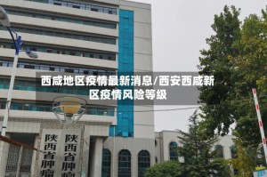 西咸地区疫情最新消息/西安西咸新区疫情风险等级