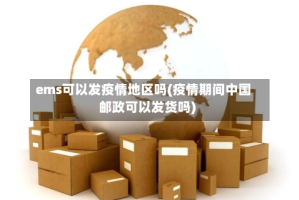ems可以发疫情地区吗(疫情期间中国邮政可以发货吗)