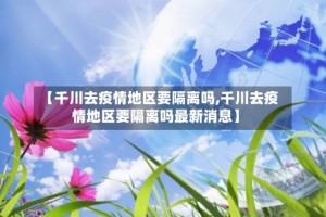 【千川去疫情地区要隔离吗,千川去疫情地区要隔离吗最新消息】