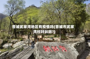 晋城武家湾地区有疫情吗(晋城市武家湾村好玩吗?)