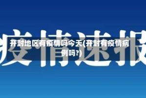 开封地区有疫情吗今天(开封有疫情病例吗?)