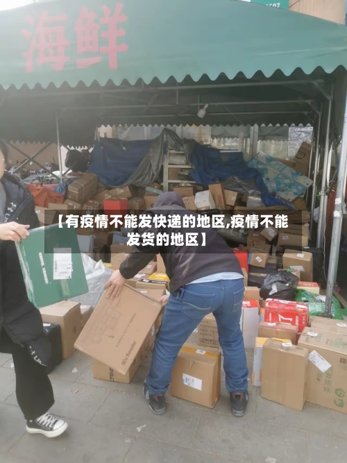 【有疫情不能发快递的地区,疫情不能发货的地区】-第1张图片