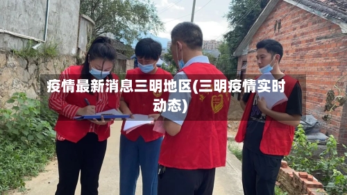 疫情最新消息三明地区(三明疫情实时动态)-第1张图片
